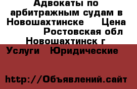 Адвокаты по арбитражным судам в Новошахтинске   › Цена ­ 10 000 - Ростовская обл., Новошахтинск г. Услуги » Юридические   